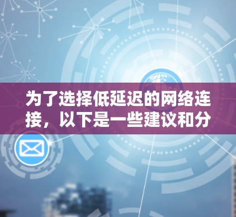 为了选择低延迟的网络连接，以下是一些建议和分类