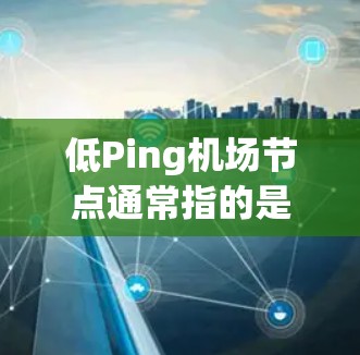 低Ping机场节点通常指的是机场网络中信号覆盖范围较小、信号弱的节点。这些节点可能连接到蜂窝网络或其他无线网络，但其信号强度不足以覆盖机场内的大部分区域。低Ping机场节点可能因为以下原因