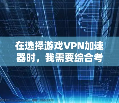 在选择游戏VPN加速器时，我需要综合考虑多个因素，以确保工具能够满足我的需求。以下是我的推荐和总结