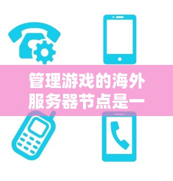 管理游戏的海外服务器节点是一个复杂但重要的过程，涉及多个步骤和细节。以下是逐步指南