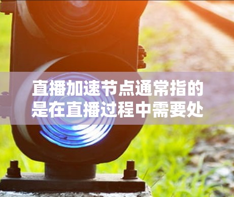 直播加速节点通常指的是在直播过程中需要处理大量数据和流媒体的服务器或硬件配置。这些节点旨在提升直播的流畅性和稳定性，尤其是在面对高负载或复杂数据流时