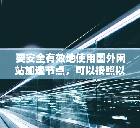 要安全有效地使用国外网站加速节点，可以按照以下步骤进行