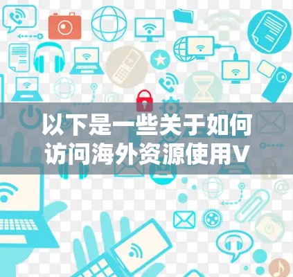 以下是一些关于如何访问海外资源使用VPN的步骤和注意事项