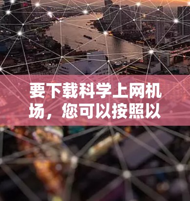 要下载科学上网机场，您可以按照以下步骤进行
