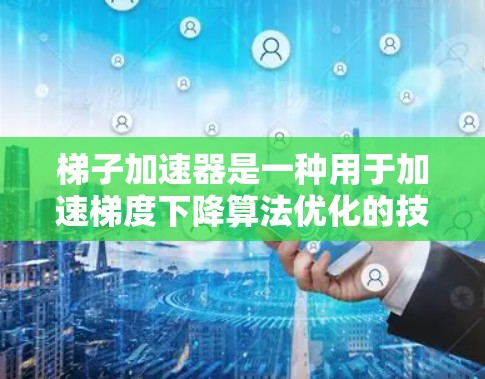 梯子加速器是一种用于加速梯度下降算法优化的技巧，通过引入动量和Nesterov动量等方法，使得梯度下降的收敛速度更快。以下是梯子加速器的详细解释