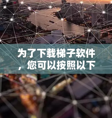 为了下载梯子软件，您可以按照以下步骤进行