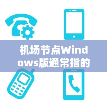 机场节点Windows版通常指的是用于机场管理、导航或服务的特定软件版本。以下是对该概念的详细说明