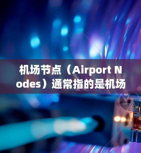 机场节点（Airport Nodes）通常指的是机场设施的管理平台，用于管理机场的基础设施、乘客信息、航班安排、设备维护等。在Mac系统上，用户可以通过某些软件或工具来管理机场节点