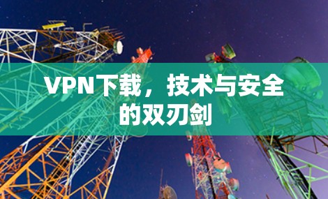 VPN下载，技术与安全的双刃剑
