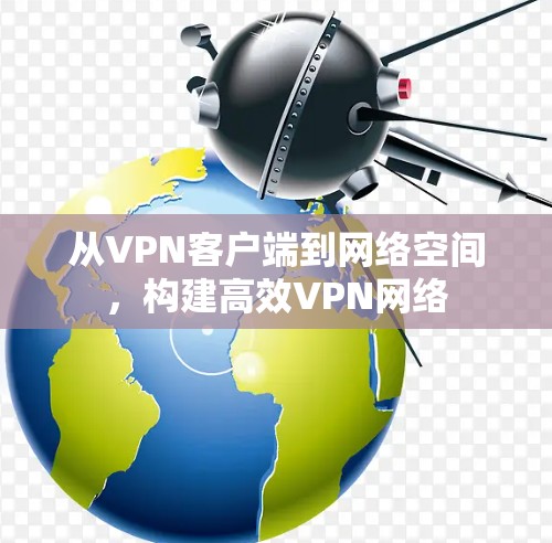 从VPN客户端到网络空间，构建高效VPN网络