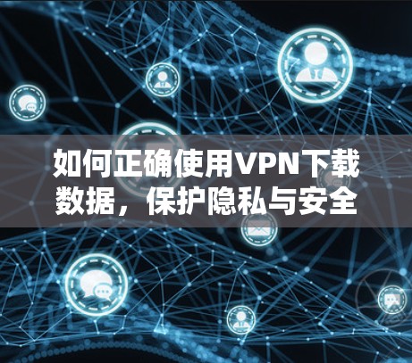 如何正确使用VPN下载数据，保护隐私与安全的实用指南