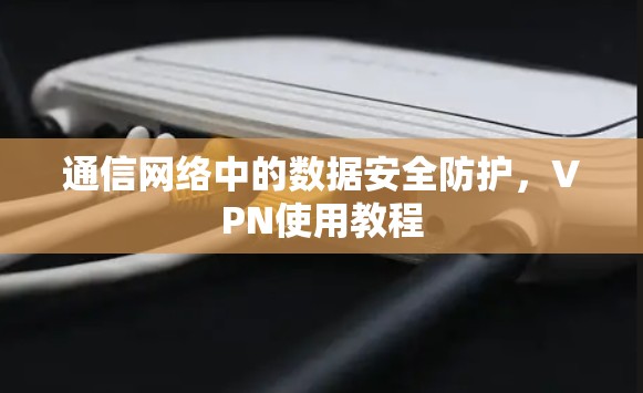 通信网络中的数据安全防护，VPN使用教程