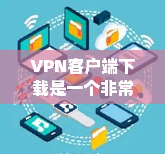 VPN客户端下载是一个非常普遍且方便的功能，以下是几种常用的VPN客户端下载方法，包括 popular VPN 网站和浏览器插件