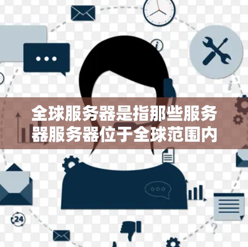 全球服务器是指那些服务器服务器位于全球范围内，专门处理国际化的服务器环境。这些服务器通常用于处理不同国家和地区的用户，提供多样化的服务。以下是对全球服务器的详细说明