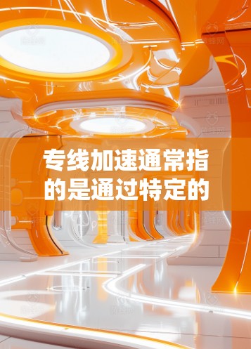 专线加速通常指的是通过特定的网络加速技术或服务来提升网络速度。这种加速可能涉及连接加速器、云加速服务或其他专业工具，旨在将数据从一个网络设备或服务器转移到另一个设备或服务器上，以加快数据传输速度