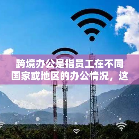 跨境办公是指员工在不同国家或地区的办公情况,这涉及到中国的法律法规、国际法律协议以及中国的文化适应等多方面因素。以下是对这一问题的详细分析 跨境办公是指员工在不同国家或地区的办公情况,这涉及到中国的法律法规、国际法律协议以及中国的文化适应等多方面因素。以下是对这一问题的详细分析
