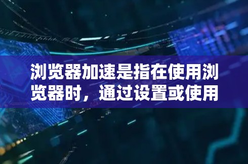 浏览器加速是指在使用浏览器时,通过设置或使用工具来减少浏览器的延迟和卡顿,提升使用体验。如果你遇到了浏览器卡顿或延迟的问题,以下是一些可能的解决方案 浏览器加速是指在使用浏览器时,通过设置或使用工具来减少浏览器的延迟和卡顿,提升使用体验。如果你遇到了浏览器卡顿或延迟的问题,以下是一些可能的解决方案