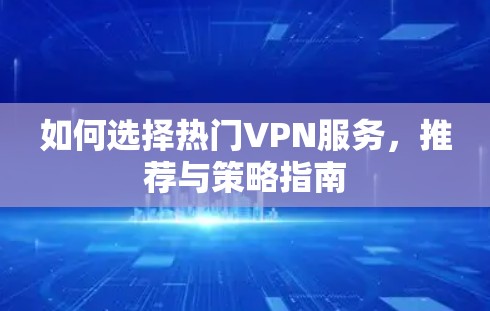 如何选择热门VPN服务,推荐与策略指南 如何选择热门VPN服务,推荐与策略指南