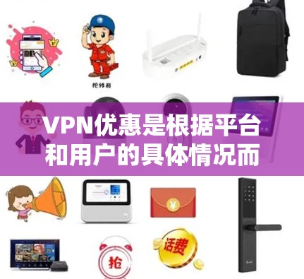 VPN优惠是根据平台和用户的具体情况而定的，以下是一些常见的VPN优惠点