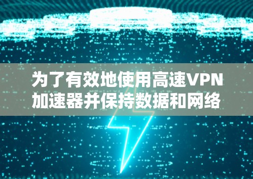 为了有效地使用高速VPN加速器并保持数据和网络的安全性,以下是一些关键点和建议 为了有效地使用高速VPN加速器并保持数据和网络的安全性,以下是一些关键点和建议