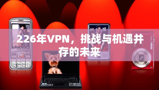 226年VPN，挑战与机遇并存的未来