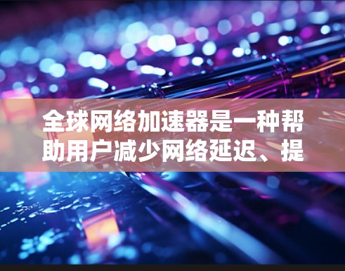 全球网络加速器是一种帮助用户减少网络延迟、提高连接速度的工具。它通过多种技术手段，包括高速数据传输、智能推荐和安全性措施，帮助用户更好地连接网络。以下是关于全球网络加速器的一些关键点和推荐