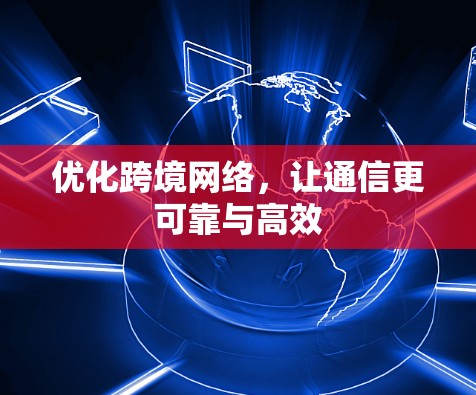 优化跨境网络，让通信更可靠与高效