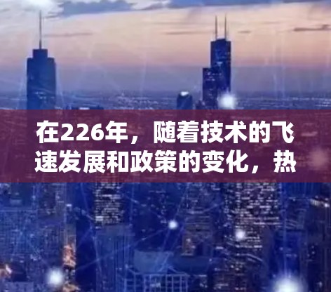 在226年，随着技术的飞速发展和政策的变化，热门VPN推荐可能会变得更加多样化和个性化。以下是根据技术趋势、平台发展和用户需求而提出的推荐列表