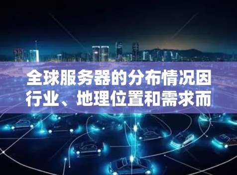 全球服务器的分布情况因行业、地理位置和需求而异，但可以大致总结出以下几个方面