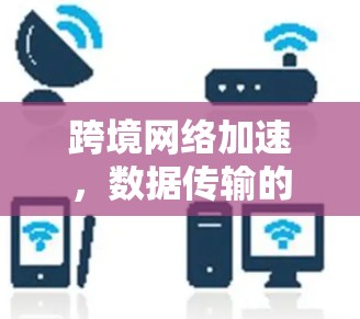 跨境网络加速,数据传输的高效与挑战 跨境网络加速,数据传输的高效与挑战