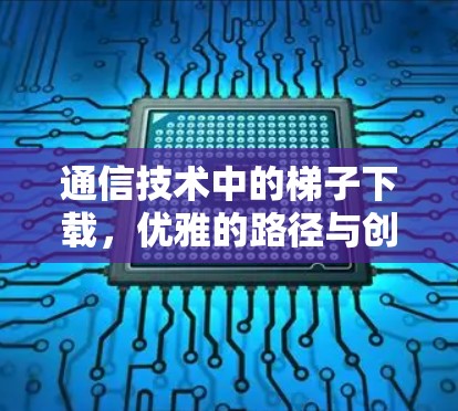 通信技术中的梯子下载，优雅的路径与创新的挑战