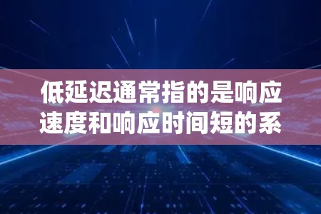 低延迟通常指的是响应速度和响应时间短的系统或应用。在现代计算机和网络中，响应时间是衡量系统性能的重要指标之一。低延迟系统能够更快地响应用户的需求，提供更好的用户体验。以下是一些常见的低延迟解决方案