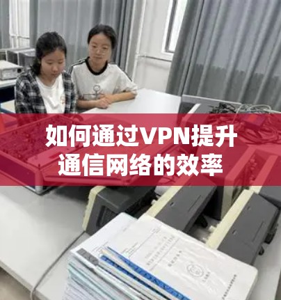 如何通过VPN提升通信网络的效率