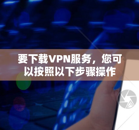要下载VPN服务,您可以按照以下步骤操作 要下载VPN服务,您可以按照以下步骤操作
