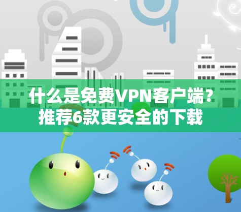 什么是免费VPN客户端?推荐6款更安全的下载 什么是免费VPN客户端?推荐6款更安全的下载
