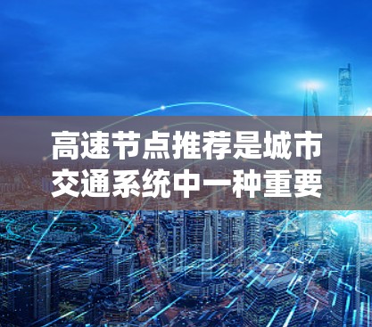 高速节点推荐是城市交通系统中一种重要的技术,旨在通过分析和预测交通流量、地理位置、经济和环境因素等数据,推荐能够提升交通效率、缓解交通压力和促进城市发展的节点。以下是对高速节点推荐的详细分析 高速节点推荐是城市交通系统中一种重要的技术,旨在通过分析和预测交通流量、地理位置、经济和环境因素等数据,推荐能够提升交通效率、缓解交通压力和促进城市发展的节点。以下是对高速节点推荐的详细分析