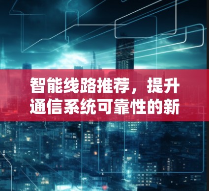智能线路推荐，提升通信系统可靠性的新标准