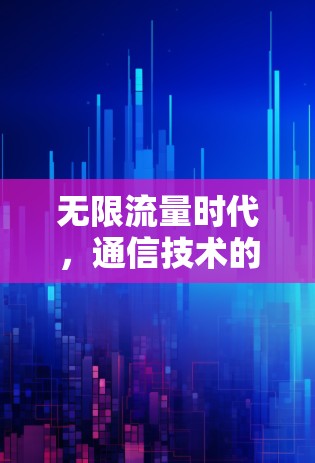 无限流量时代，通信技术的革命与机遇