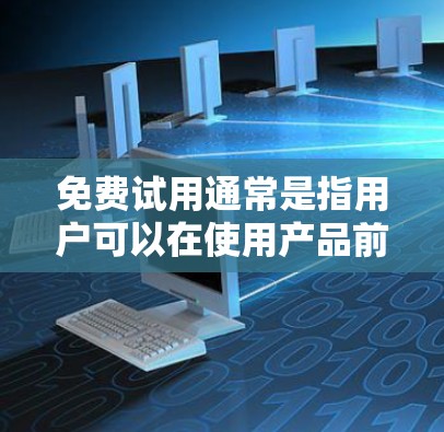 免费试用通常是指用户可以在使用产品前获得一个免费的试用版本，以体验产品功能、查看使用指南或查看免费资源。以下是一些常见用途和考虑因素