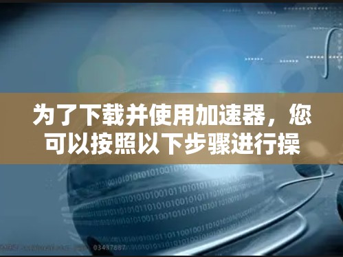 为了下载并使用加速器，您可以按照以下步骤进行操作