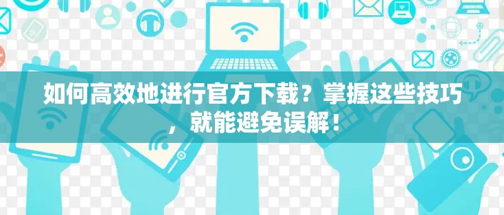 如何高效地进行官方下载?掌握这些技巧,就能避免误解! 如何高效地进行官方下载?掌握这些技巧,就能避免误解!