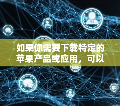 如果你需要下载特定的苹果产品或应用，可以尝试以下方法