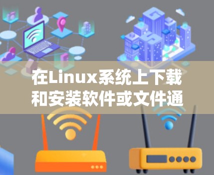 在Linux系统上下载和安装软件或文件通常是通过命令行或网络工具完成的。以下是一个详细的指南,帮助你轻松地在Linux上下载和安装代码、包或文件 在Linux系统上下载和安装软件或文件通常是通过命令行或网络工具完成的。以下是一个详细的指南,帮助你轻松地在Linux上下载和安装代码、包或文件