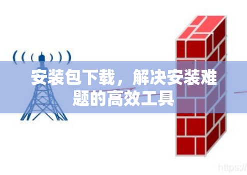 安装包下载，解决安装难题的高效工具