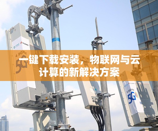 一键下载安装,物联网与云计算的新解决方案 一键下载安装,物联网与云计算的新解决方案