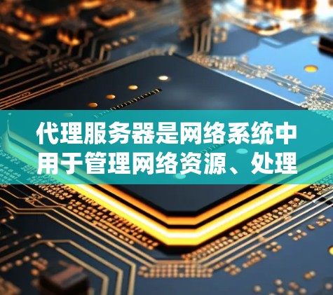 代理服务器是网络系统中用于管理网络资源、处理请求和传输数据的服务器，主要负责多个网络层和传输层的功能。以下是对代理服务器的详细总结