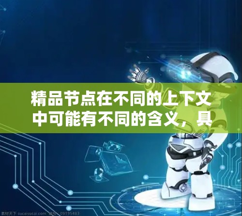 精品节点在不同的上下文中可能有不同的含义,具体取决于上下文领域。以下是一些可能的解释 精品节点在不同的上下文中可能有不同的含义,具体取决于上下文领域。以下是一些可能的解释
