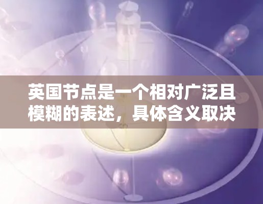 英国节点是一个相对广泛且模糊的表述,具体含义取决于上下文。以下是一些可能的解释 英国节点是一个相对广泛且模糊的表述,具体含义取决于上下文。以下是一些可能的解释