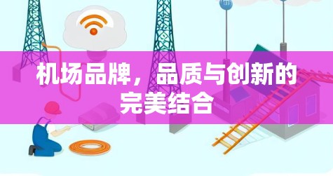机场品牌,品质与创新的完美结合 机场品牌,品质与创新的完美结合