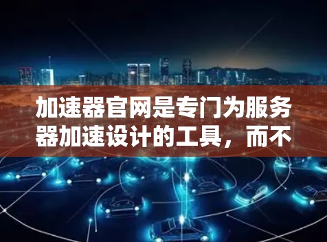 加速器官网是专门为服务器加速设计的工具，而不是浏览器加速工具。它帮助用户在服务器上更快地访问网站。以下是关于加速器官网的主要信息